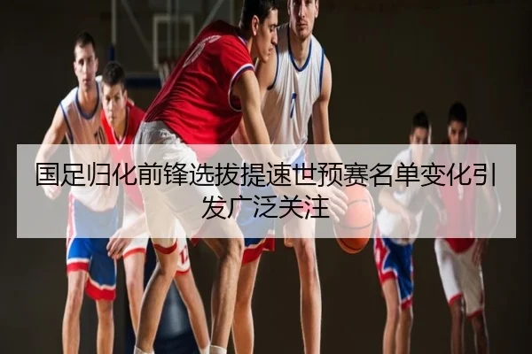 国足归化前锋选拔提速世预赛名单变化引发广泛关注