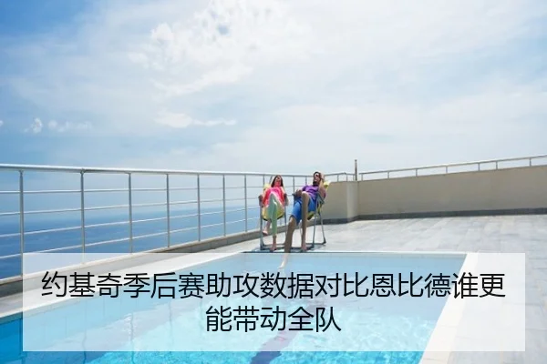 约基奇季后赛助攻数据对比恩比德谁更能带动全队