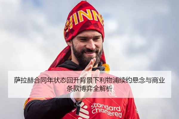 萨拉赫合同年状态回升背景下利物浦续约悬念与商业条款博弈全解析